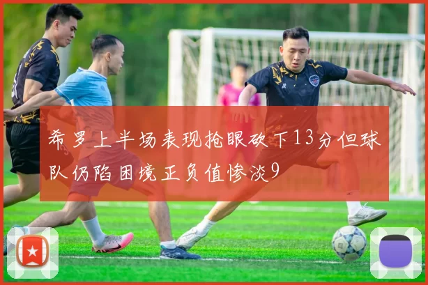 希罗上半场表现抢眼砍下13分但球队仍陷困境正负值惨淡9