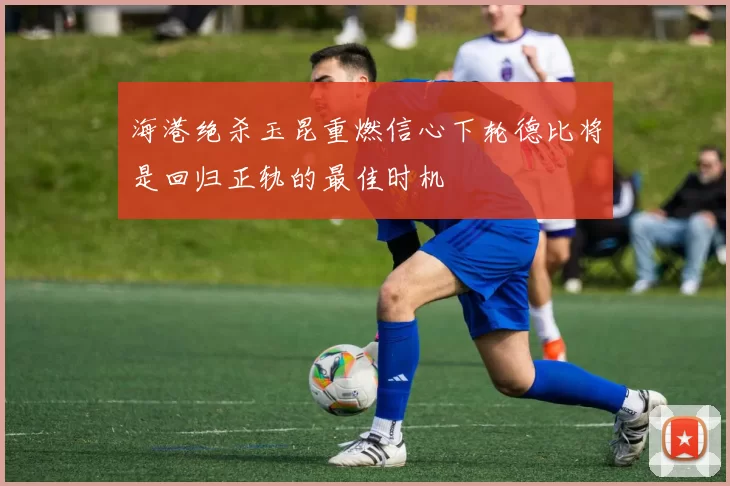 海港绝杀玉昆重燃信心下轮德比将是回归正轨的最佳时机