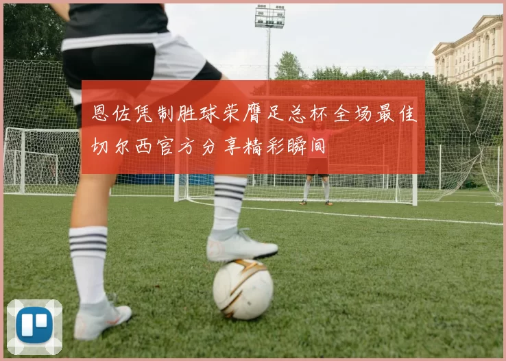 恩佐凭制胜球荣膺足总杯全场最佳切尔西官方分享精彩瞬间