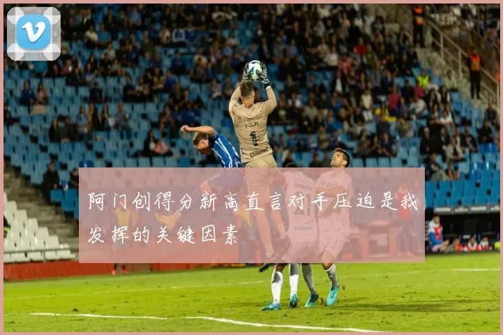 阿门创得分新高直言对手压迫是我发挥的关键因素