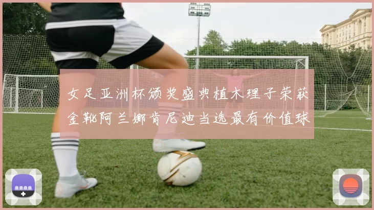 女足亚洲杯颁奖盛典植木理子荣获金靴阿兰娜肯尼迪当选最有价值球员
