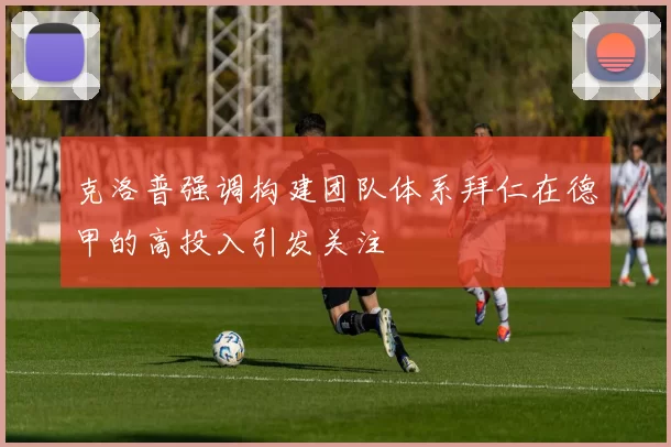 克洛普强调构建团队体系拜仁在德甲的高投入引发关注