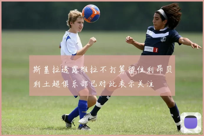 斯基拉透露维拉不打算留住利昂贝利土超俱乐部已对此表示关注