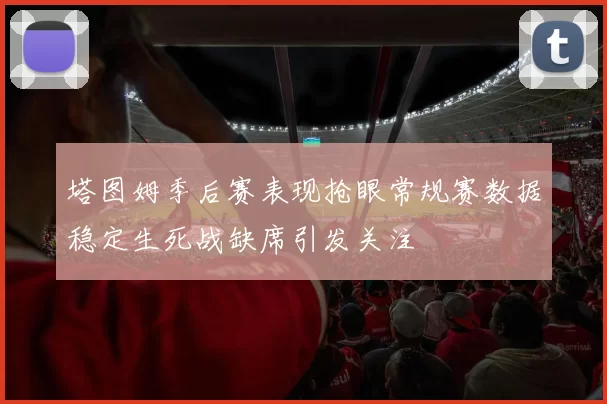 塔图姆季后赛表现抢眼常规赛数据稳定生死战缺席引发关注