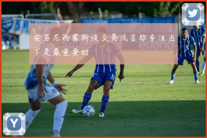 安芬尼西蒙斯谈交易流言称专注当下是最重要的