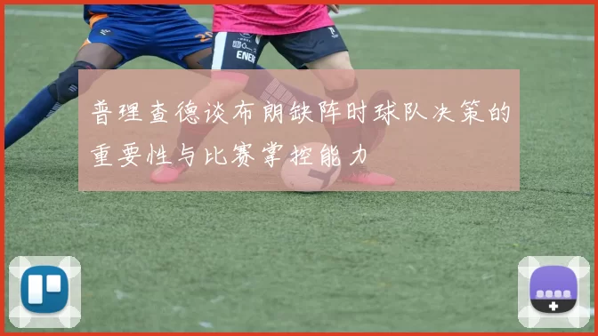 普理查德谈布朗缺阵时球队决策的重要性与比赛掌控能力