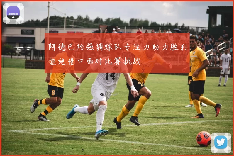 阿德巴约强调球队专注力助力胜利拒绝借口面对比赛挑战