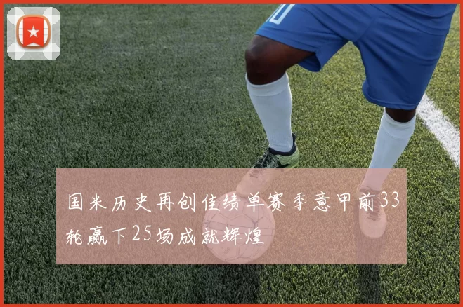 国米历史再创佳绩单赛季意甲前33轮赢下25场成就辉煌