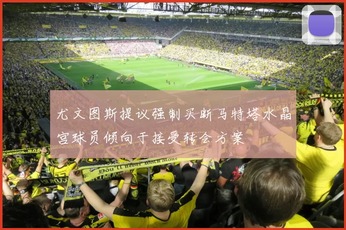 尤文图斯提议强制买断马特塔水晶宫球员倾向于接受转会方案