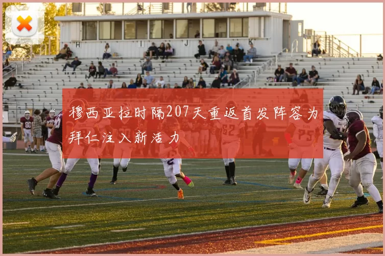 穆西亚拉时隔207天重返首发阵容为拜仁注入新活力