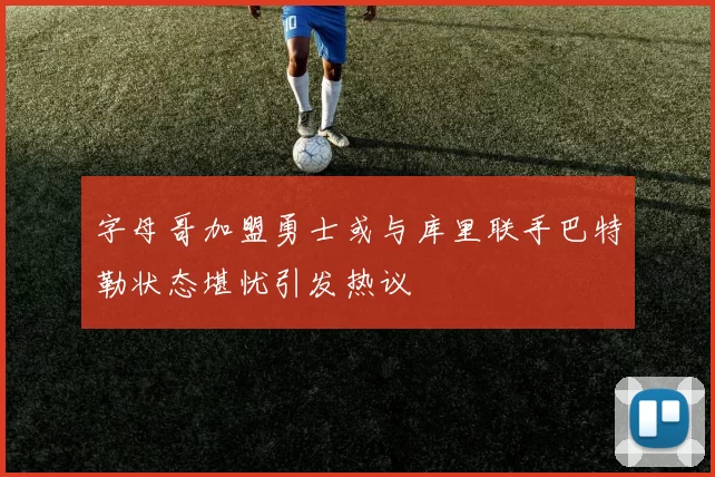 字母哥加盟勇士或与库里联手巴特勒状态堪忧引发热议