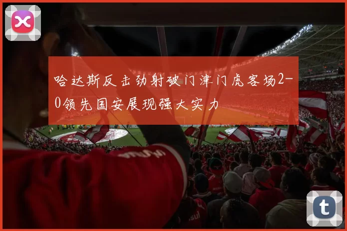 哈达斯反击劲射破门津门虎客场2-0领先国安展现强大实力