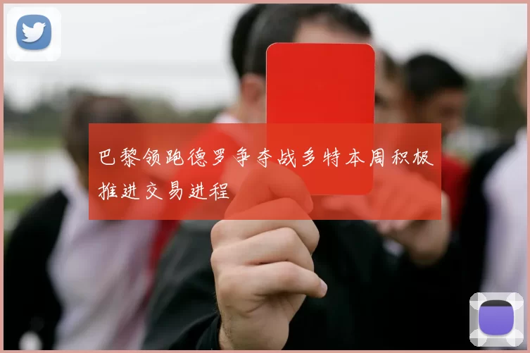 巴黎领跑德罗争夺战多特本周积极推进交易进程