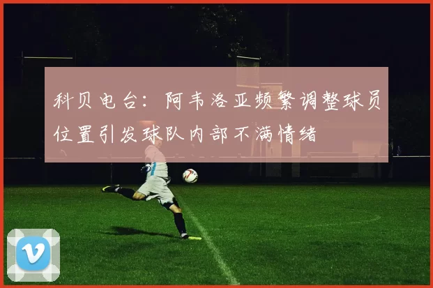 科贝电台：阿韦洛亚频繁调整球员位置引发球队内部不满情绪