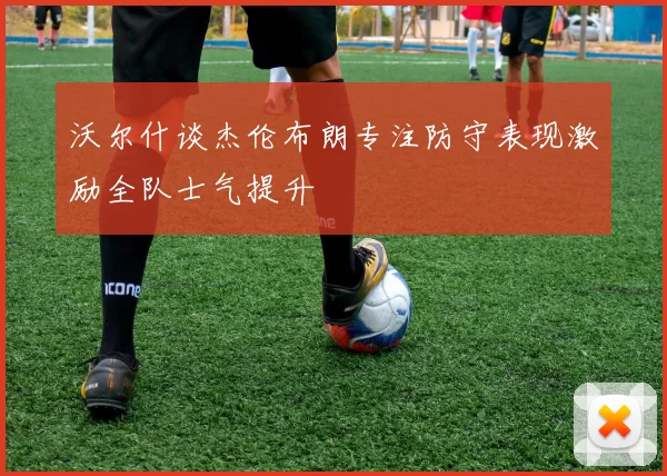 沃尔什谈杰伦布朗专注防守表现激励全队士气提升