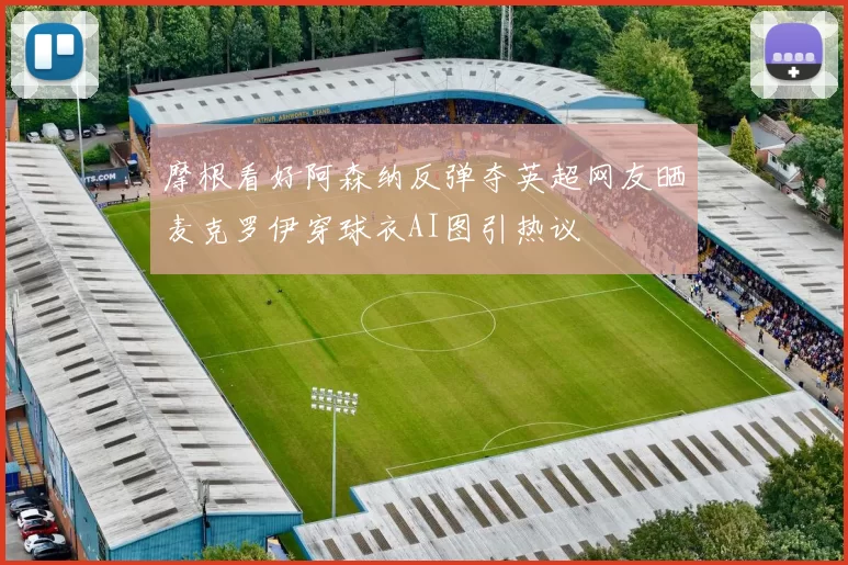 摩根看好阿森纳反弹夺英超网友晒麦克罗伊穿球衣AI图引热议