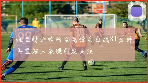 杜兰特连续两场高强度出战81分钟再显超人表现引发关注