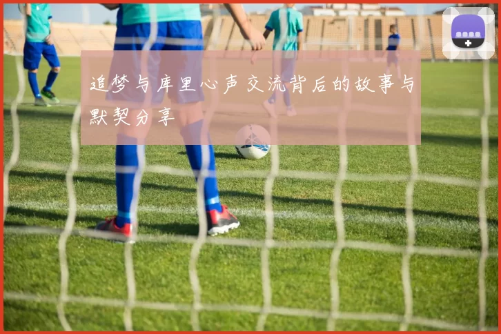 追梦与库里心声交流背后的故事与默契分享