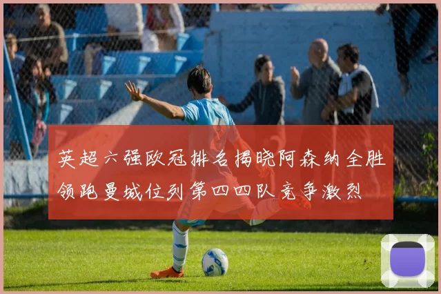 英超六强欧冠排名揭晓阿森纳全胜领跑曼城位列第四四队竞争激烈
