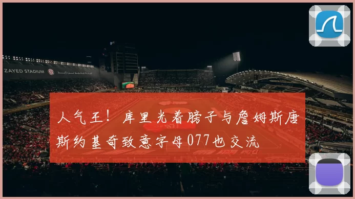 人气王！库里光着膀子与詹姆斯唐斯约基奇致意字母077也交流