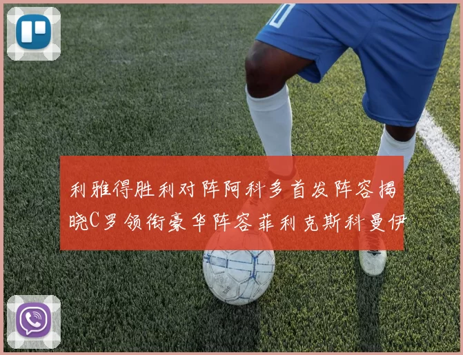 利雅得胜利对阵阿科多首发阵容揭晓C罗领衔豪华阵容菲利克斯科曼伊尼戈齐上阵