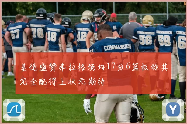 基德盛赞弗拉格场均17分6篮板称其完全配得上状元期待