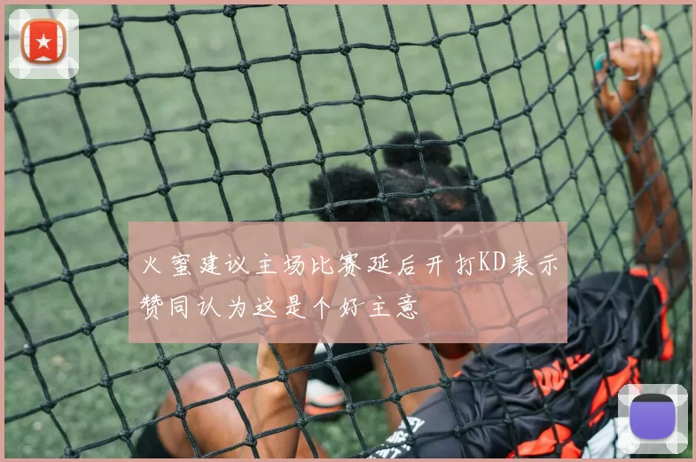 火蜜建议主场比赛延后开打KD表示赞同认为这是个好主意