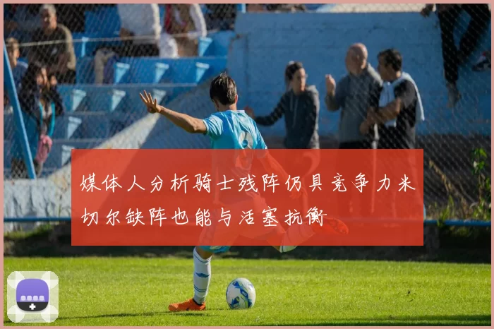 媒体人分析骑士残阵仍具竞争力米切尔缺阵也能与活塞抗衡